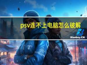 psv连不上电脑怎么破解（我的PSV连接不上电脑怎么破）