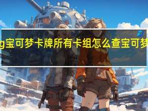 ptcg宝可梦卡牌所有卡组 怎么查宝可梦卡牌价格