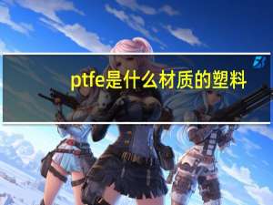 ptfe是什么材质的塑料（ptfe是什么材质）