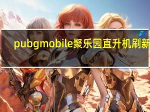 pubgmobile聚乐园直升机刷新点