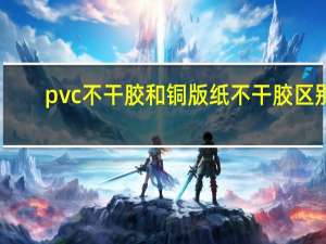 pvc不干胶和铜版纸不干胶区别（pvc不干胶）