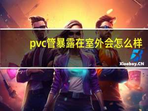pvc管暴露在室外会怎么样
