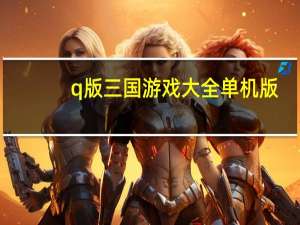 q版三国游戏大全单机版（Q版三国-2014年航讯科技制作的网页游戏简介）