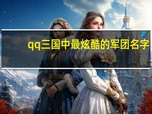 qq三国中最炫酷的军团名字（qq三国军团名字）