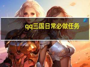 qq三国日常必做任务（《QQ三国》之皇榜任务攻略）