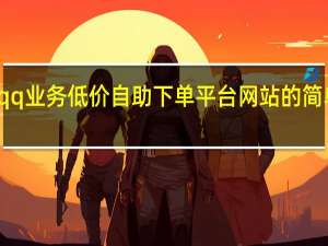 qq业务低价自助下单平台网站的简单介绍 - 网课在线课堂app,免费无限 网站