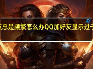 qq加好友总是频繁怎么办 QQ加好友显示过于频繁怎么解决