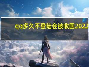 qq多久不登陆会被收回2022（qq多久不登陆会被收回）