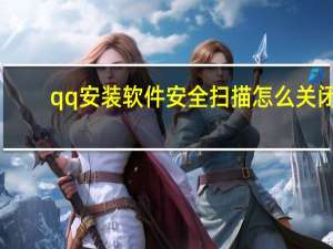 qq安装软件安全扫描怎么关闭（qq安装软件）
