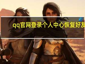 qq官网登录个人中心恢复好友（qq官网登录个人中心）