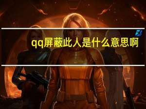 qq屏蔽此人是什么意思啊（qq屋）