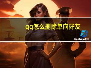 qq怎么删除单向好友（怎么删除单向好友）