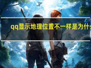 qq显示地理位置不一样是为什么（qq显示地理位置）