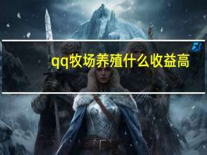 qq牧场养殖什么收益高（qq牧场养什么升级快 qq牧场养什么最挣钱）