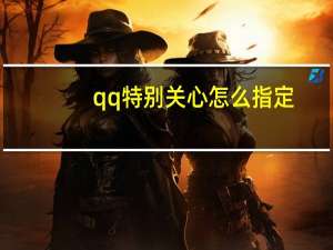 qq特别关心怎么指定（qq特别关心怎么知道是谁）
