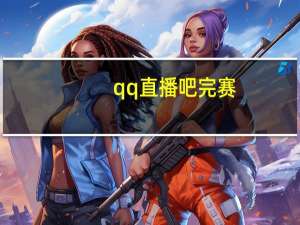 qq直播吧完赛（qq播吧）