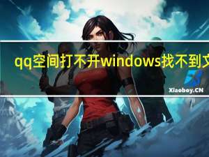 qq空间打不开windows找不到文件（qq空间打不开）