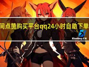 qq空间点赞购买平台 qq24小时自助下单全网最低价
