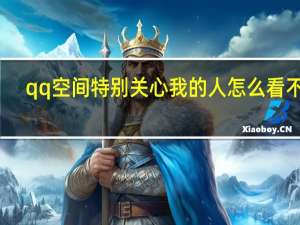 qq空间特别关心我的人怎么看不到（qq空间特别关心我的人怎么看）