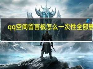 qq空间留言板怎么一次性全部删除（qq空间留言板）