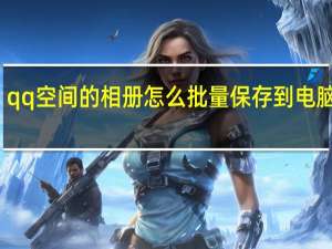 qq空间的相册怎么批量保存到电脑上面（qq空间视频相册）