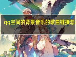 qq空间的背景音乐的歌曲链接怎么弄（qq空间背景音乐外链）