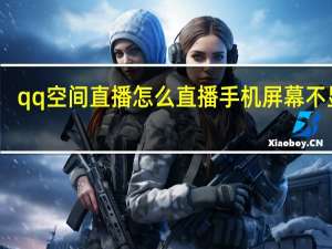 qq空间直播怎么直播手机屏幕不显示（qq空间直播怎么直播手机屏幕）