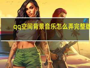 qq空间背景音乐怎么弄完整版（qq空间背景音乐怎么弄）