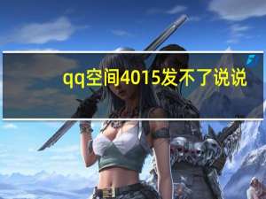 qq空间4015发不了说说（qq空间4 0）