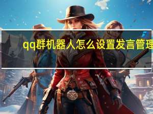 qq群机器人怎么设置发言管理（qq群机器人怎么弄的）