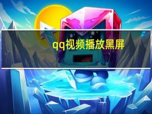qq视频播放黑屏（qq视频黑屏怎么办）