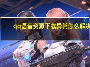 qq语音资源下载异常怎么解决（qq语音）