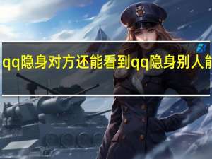 qq隐身对方还能看到 qq隐身别人能看到