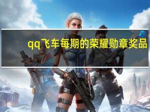 qq飞车每期的荣耀勋章奖品（qq飞车飞车奖章）