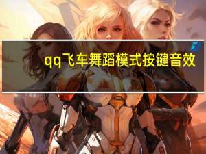 qq飞车舞蹈模式按键音效（qq飞车舞蹈外挂）