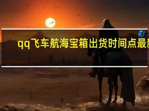qq飞车航海宝箱出货时间点最新（qq飞车海洋宝箱）