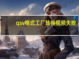qsv格式工厂转换视频失败（qsv格式工厂）