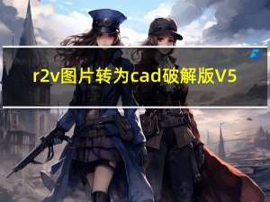 r2v图片转为cad破解版 V5.5 中文免费版（r2v图片转为cad破解版 V5.5 中文免费版功能简介）