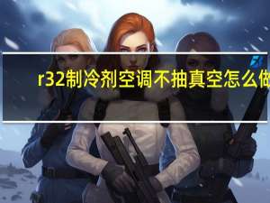 r32制冷剂空调不抽真空怎么做（r32制冷剂空调爆炸）