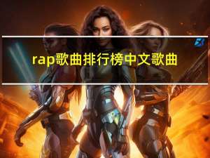 rap歌曲排行榜中文歌曲（rap中文说唱歌曲排行榜）