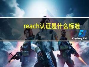 reach认证是什么标准（reach认证是什么）