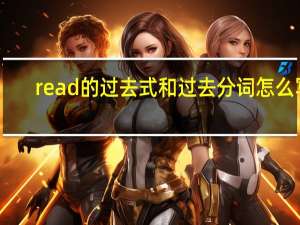 read的过去式和过去分词怎么写（read过去式和过去分词怎么读）