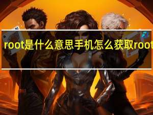 root是什么意思手机怎么获取root权限（获取root权限失败）