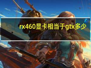 rx460显卡相当于gtx多少（Rx460）