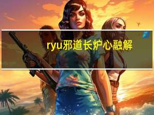 ryu邪道长炉心融解（ryu邪道长）