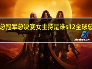 s12总冠军总决赛女主持是谁 s12全球总决赛回放