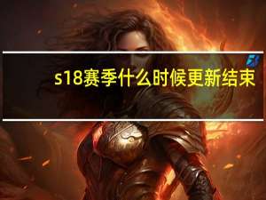 s18赛季什么时候更新结束（S18赛季什么时候结束）