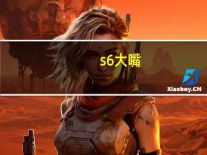 s6大嘴（s6大嘴）