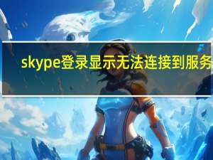 skype登录显示无法连接到服务器（skype登录）