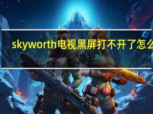 skyworth电视黑屏打不开了怎么办